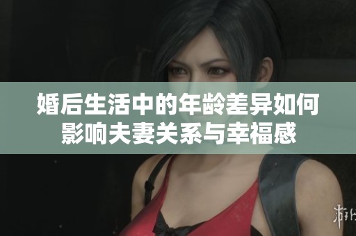婚后生活中的年龄差异如何影响夫妻关系与幸福感