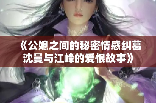 《公媳之间的秘密情感纠葛沈曼与江峰的爱恨故事》