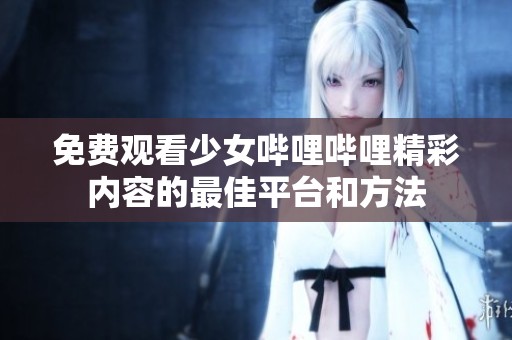 免费观看少女哔哩哔哩精彩内容的最佳平台和方法