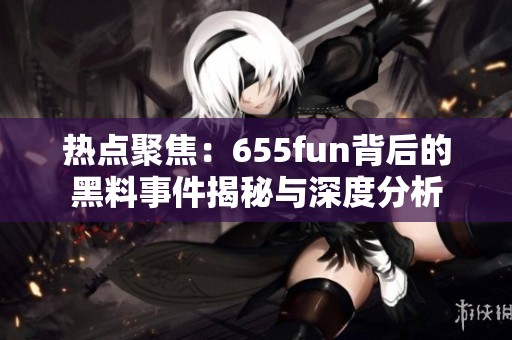 热点聚焦：655fun背后的黑料事件揭秘与深度分析
