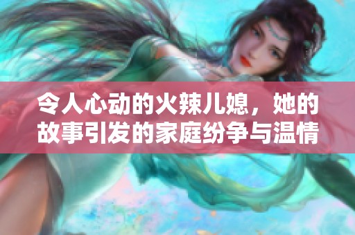 令人心动的火辣儿媳，她的故事引发的家庭纷争与温情