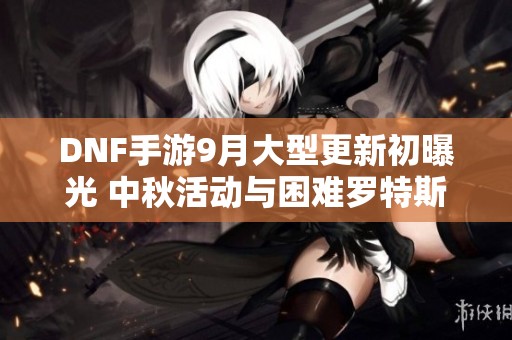 DNF手游9月大型更新初曝光 中秋活动与困难罗特斯副本精彩上线