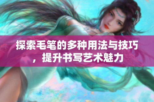 探索毛笔的多种用法与技巧，提升书写艺术魅力