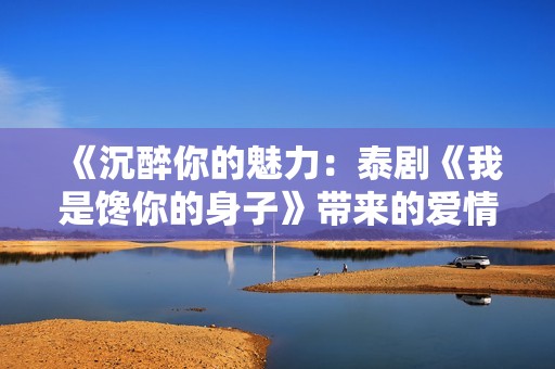 《沉醉你的魅力：泰剧《我是馋你的身子》带来的爱情狂潮》