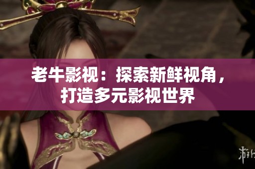 老牛影视：探索新鲜视角，打造多元影视世界