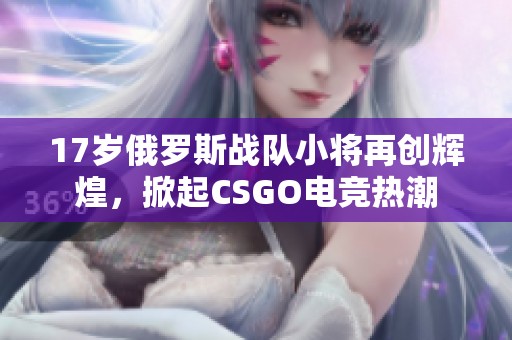 17岁俄罗斯战队小将再创辉煌，掀起CSGO电竞热潮
