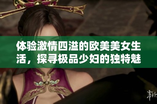 体验激情四溢的欧美美女生活，探寻极品少妇的独特魅力