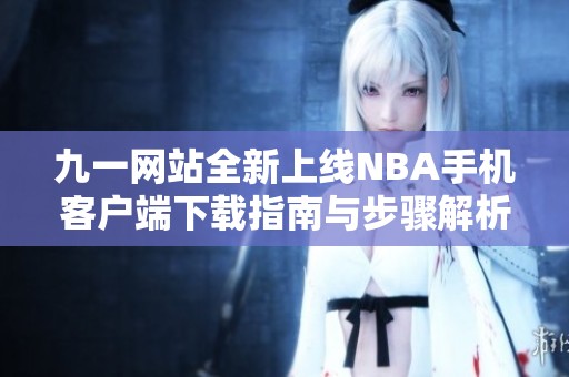 九一网站全新上线NBA手机客户端下载指南与步骤解析