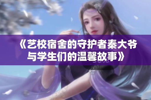 《艺校宿舍的守护者秦大爷与学生们的温馨故事》