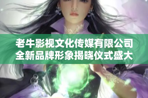 老牛影视文化传媒有限公司全新品牌形象揭晓仪式盛大举办