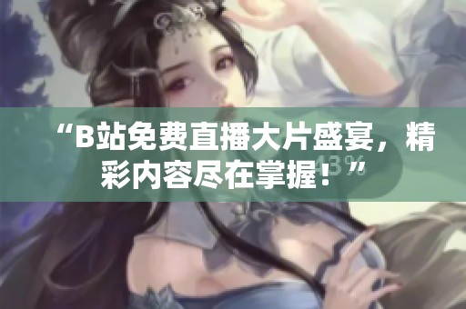 “B站免费直播大片盛宴，精彩内容尽在掌握！”