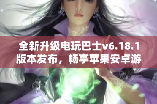 全新升级电玩巴士v6.18.1版本发布，畅享苹果安卓游戏新体验