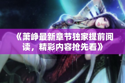 《萧峥最新章节独家提前阅读，精彩内容抢先看》