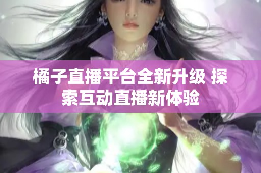 橘子直播平台全新升级 探索互动直播新体验