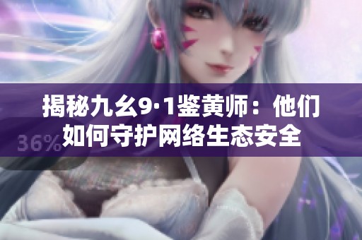 揭秘九幺9·1鉴黄师：他们如何守护网络生态安全
