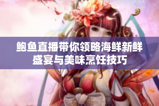 鲍鱼直播带你领略海鲜新鲜盛宴与美味烹饪技巧