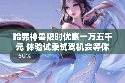 哈弗神兽限时优惠一万五千元 体验试乘试驾机会等你来参与