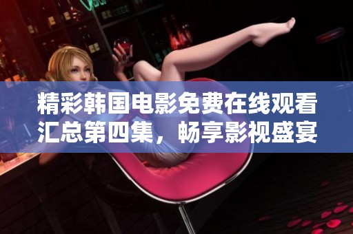精彩韩国电影免费在线观看汇总第四集，畅享影视盛宴