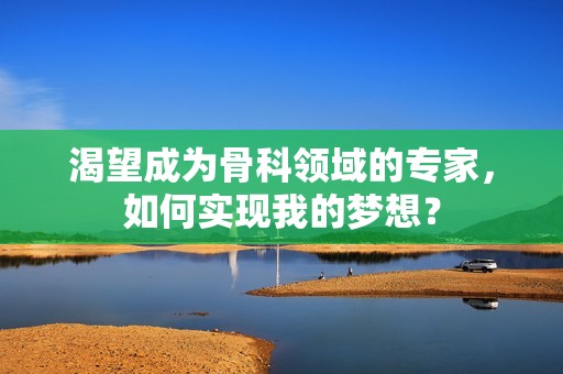 渴望成为骨科领域的专家，如何实现我的梦想？