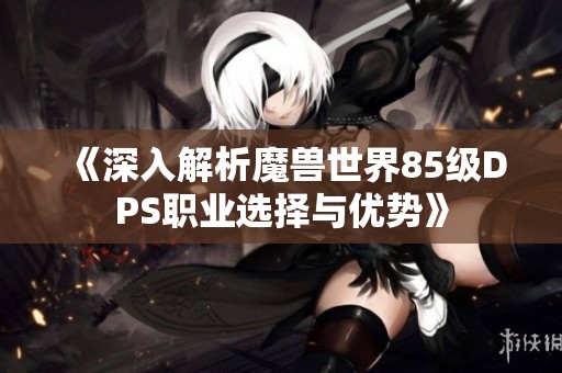 《深入解析魔兽世界85级DPS职业选择与优势》