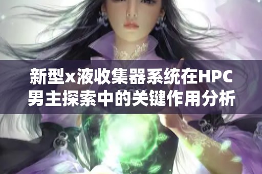 新型x液收集器系统在HPC男主探索中的关键作用分析