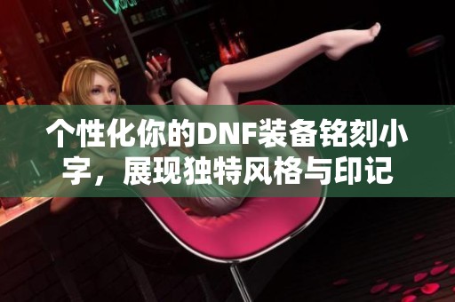 个性化你的DNF装备铭刻小字，展现独特风格与印记