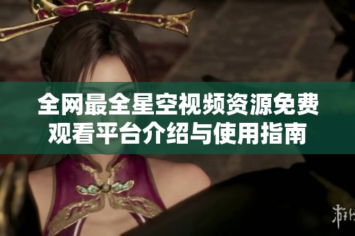全网最全星空视频资源免费观看平台介绍与使用指南