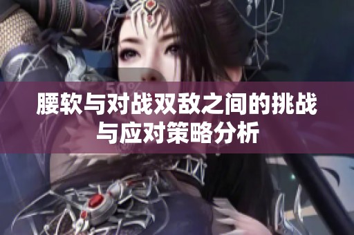 腰软与对战双敌之间的挑战与应对策略分析