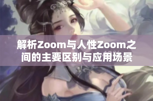 解析Zoom与人性Zoom之间的主要区别与应用场景