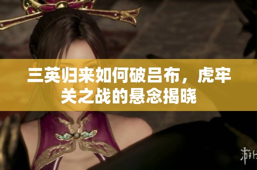 三英归来如何破吕布，虎牢关之战的悬念揭晓