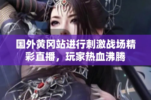 国外黄冈站进行刺激战场精彩直播，玩家热血沸腾