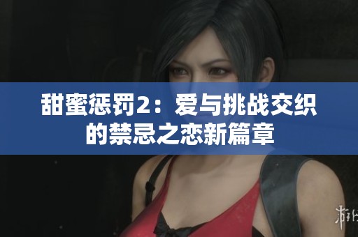 甜蜜惩罚2：爱与挑战交织的禁忌之恋新篇章