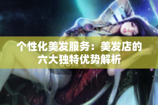个性化美发服务：美发店的六大独特优势解析