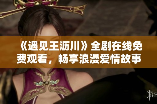 《遇见王沥川》全剧在线免费观看，畅享浪漫爱情故事