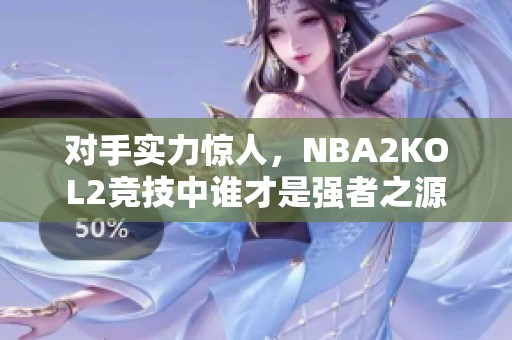 对手实力惊人，NBA2KOL2竞技中谁才是强者之源