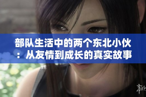 部队生活中的两个东北小伙：从友情到成长的真实故事