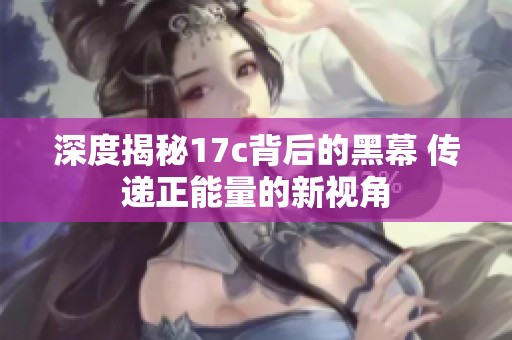 深度揭秘17c背后的黑幕 传递正能量的新视角