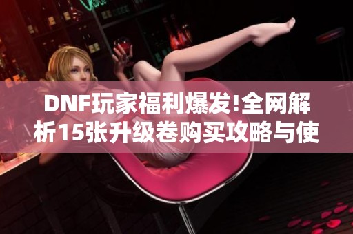 DNF玩家福利爆发!全网解析15张升级卷购买攻略与使用技巧