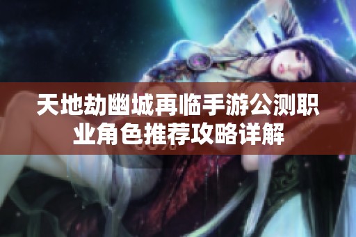 天地劫幽城再临手游公测职业角色推荐攻略详解