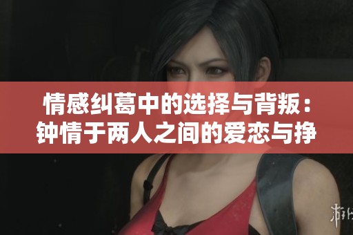 情感纠葛中的选择与背叛：钟情于两人之间的爱恋与挣扎