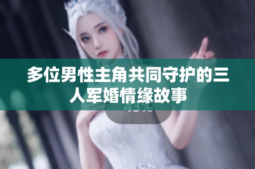 多位男性主角共同守护的三人军婚情缘故事