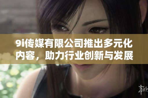 9i传媒有限公司推出多元化内容，助力行业创新与发展