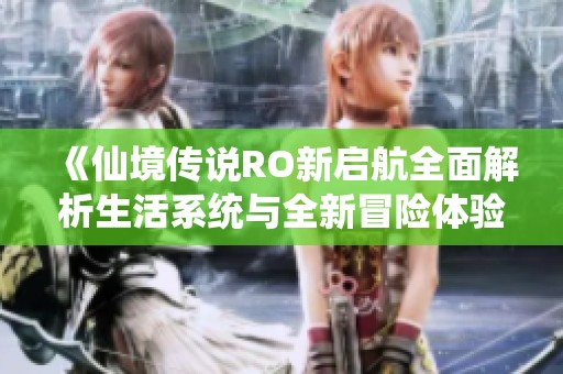 《仙境传说RO新启航全面解析生活系统与全新冒险体验》