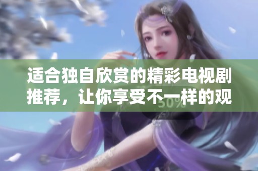 适合独自欣赏的精彩电视剧推荐，让你享受不一样的观影体验