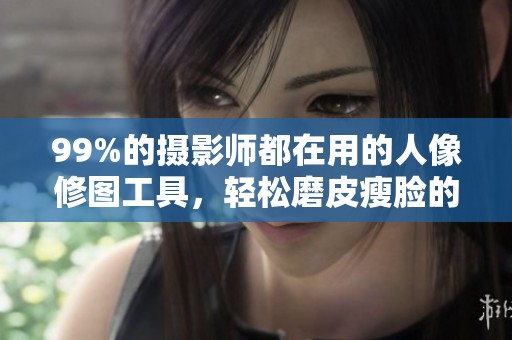 99%的摄影师都在用的人像修图工具，轻松磨皮瘦脸的方法