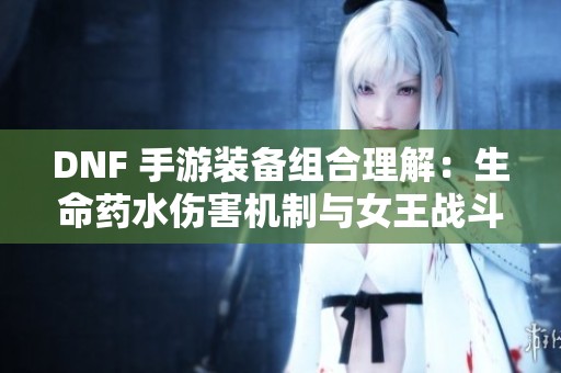 DNF 手游装备组合理解：生命药水伤害机制与女王战斗解析