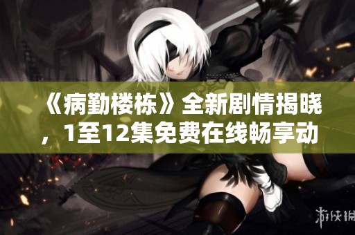 《病勤楼栋》全新剧情揭晓，1至12集免费在线畅享动画乐趣