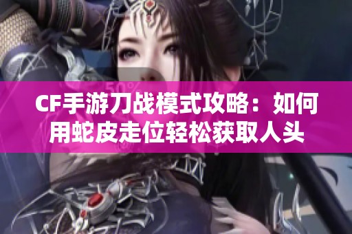 CF手游刀战模式攻略：如何用蛇皮走位轻松获取人头