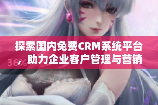 探索国内免费CRM系统平台，助力企业客户管理与营销提升