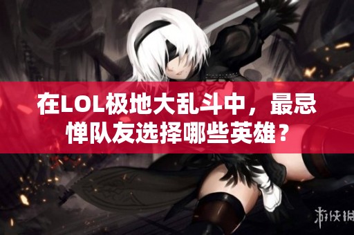 在LOL极地大乱斗中，最忌惮队友选择哪些英雄？